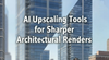 AI Upscaling Tools for Sharper Architectural Renders